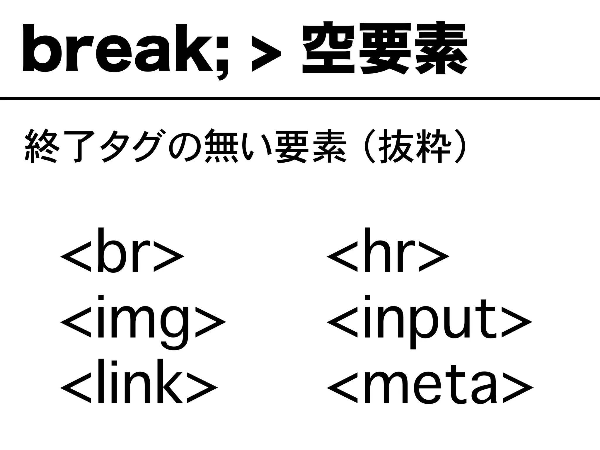 終了タグの無い要素 （抜粋）
break; > 空要素
��<br>
��<img>
��<link>
<hr>
<input>
<meta>
 
