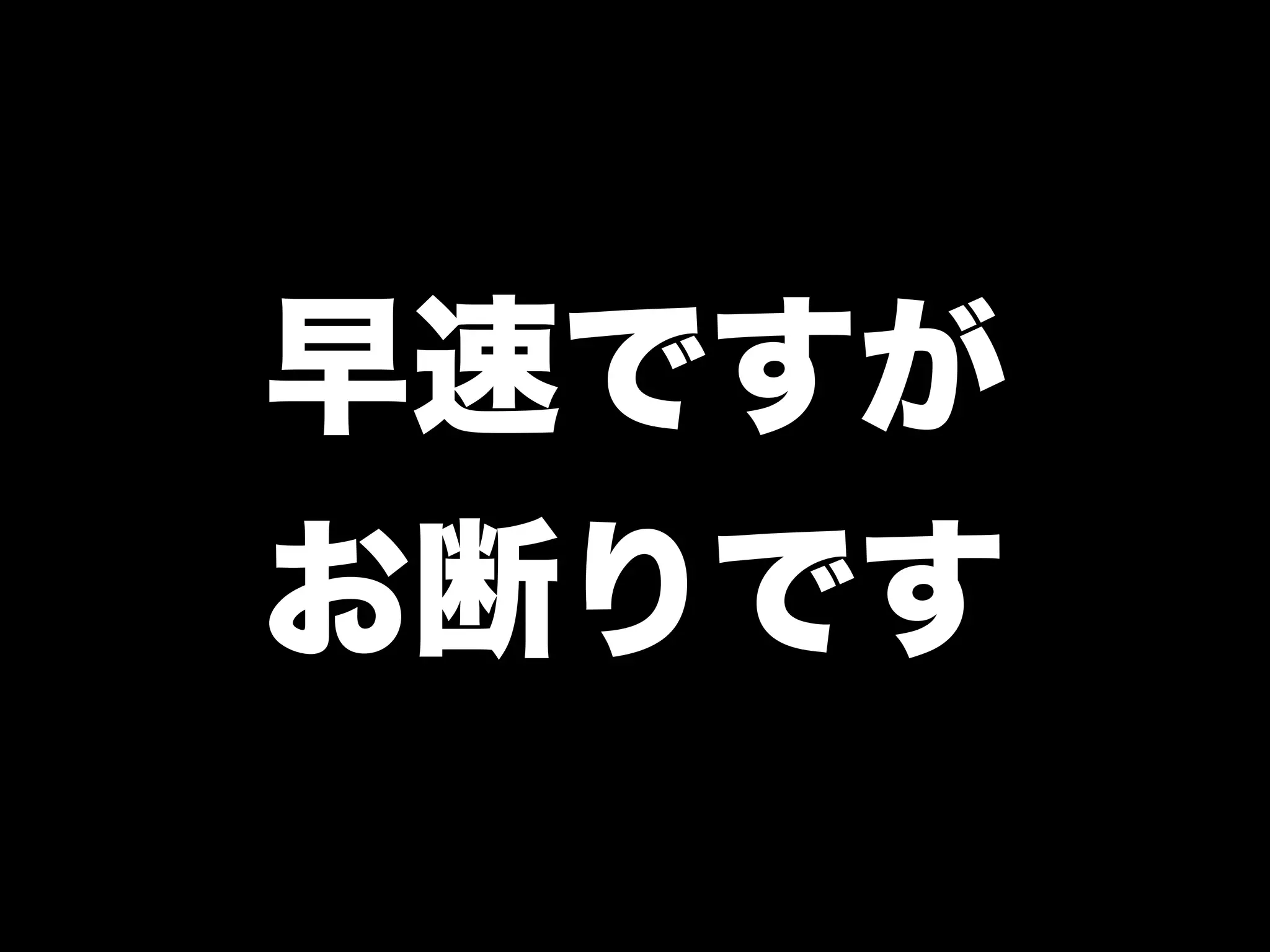 早速ですが
お断りです
 