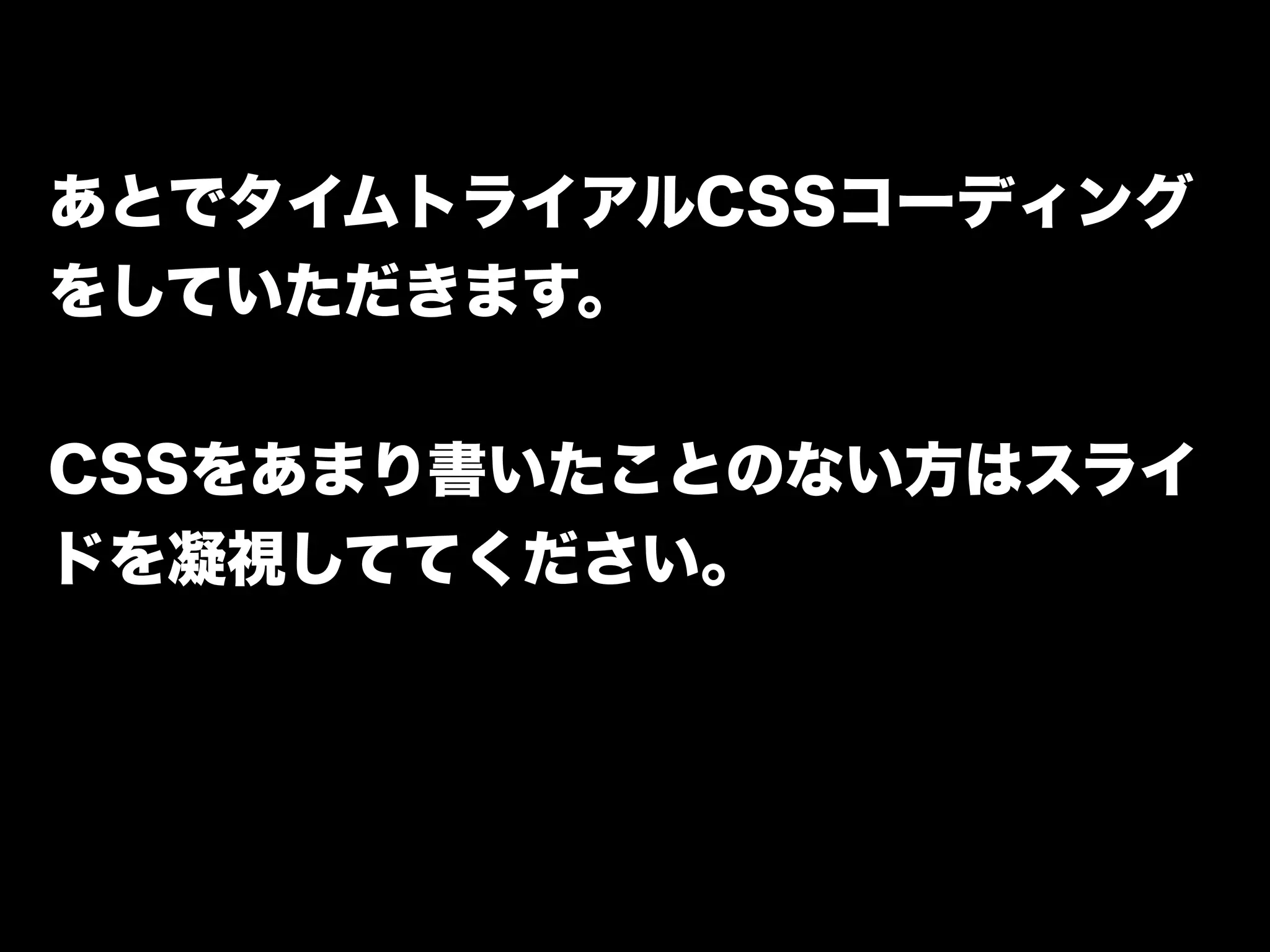 あとでタイムトライアルCSSコーディング
をしていただきます。
CSSをあまり書いたことのない方はスライ
ドを凝視しててください。
 