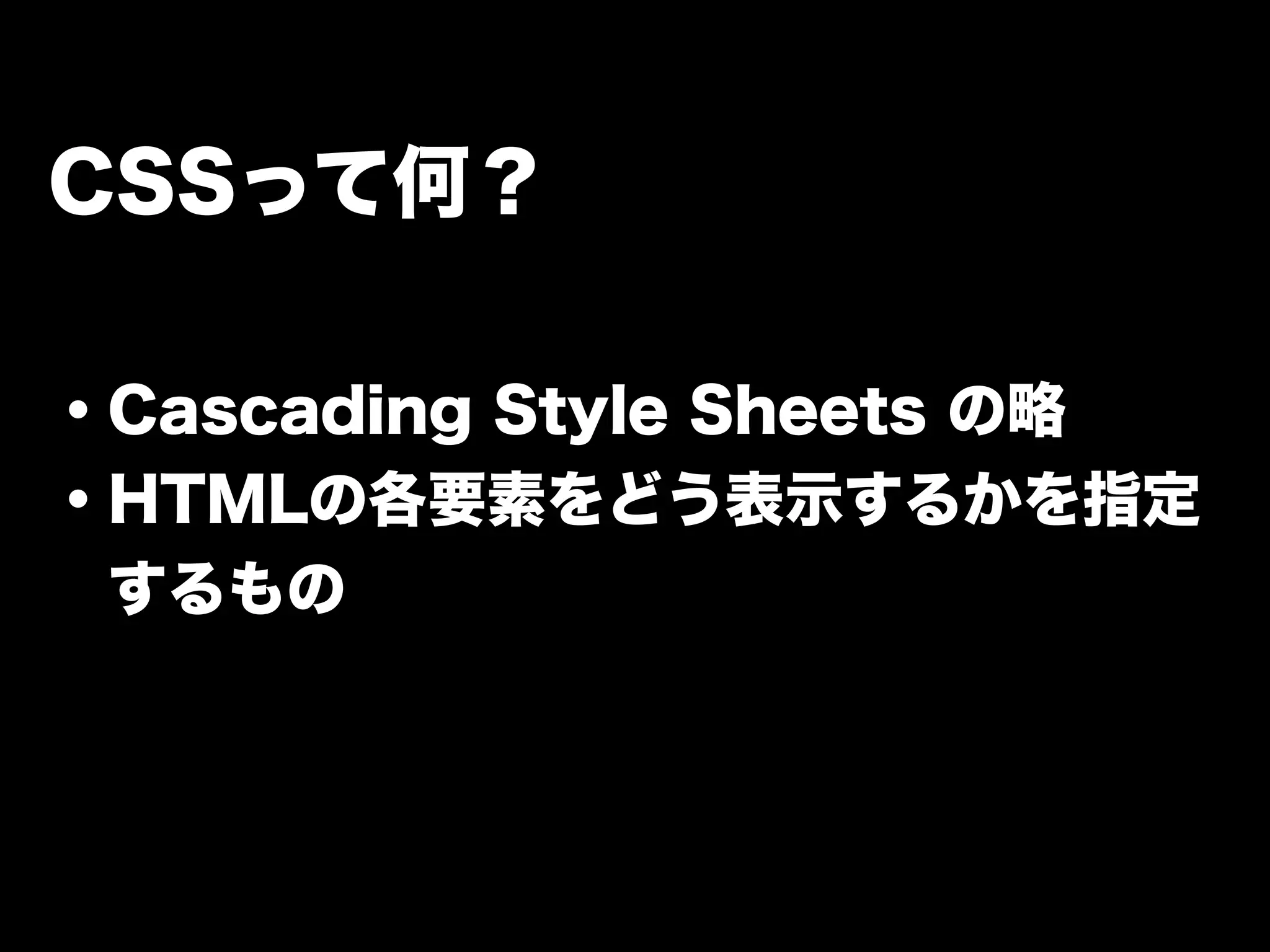 CSSって何？
・Cascading Style Sheets の略
・HTMLの各要素をどう表示するかを指定
 するもの
 