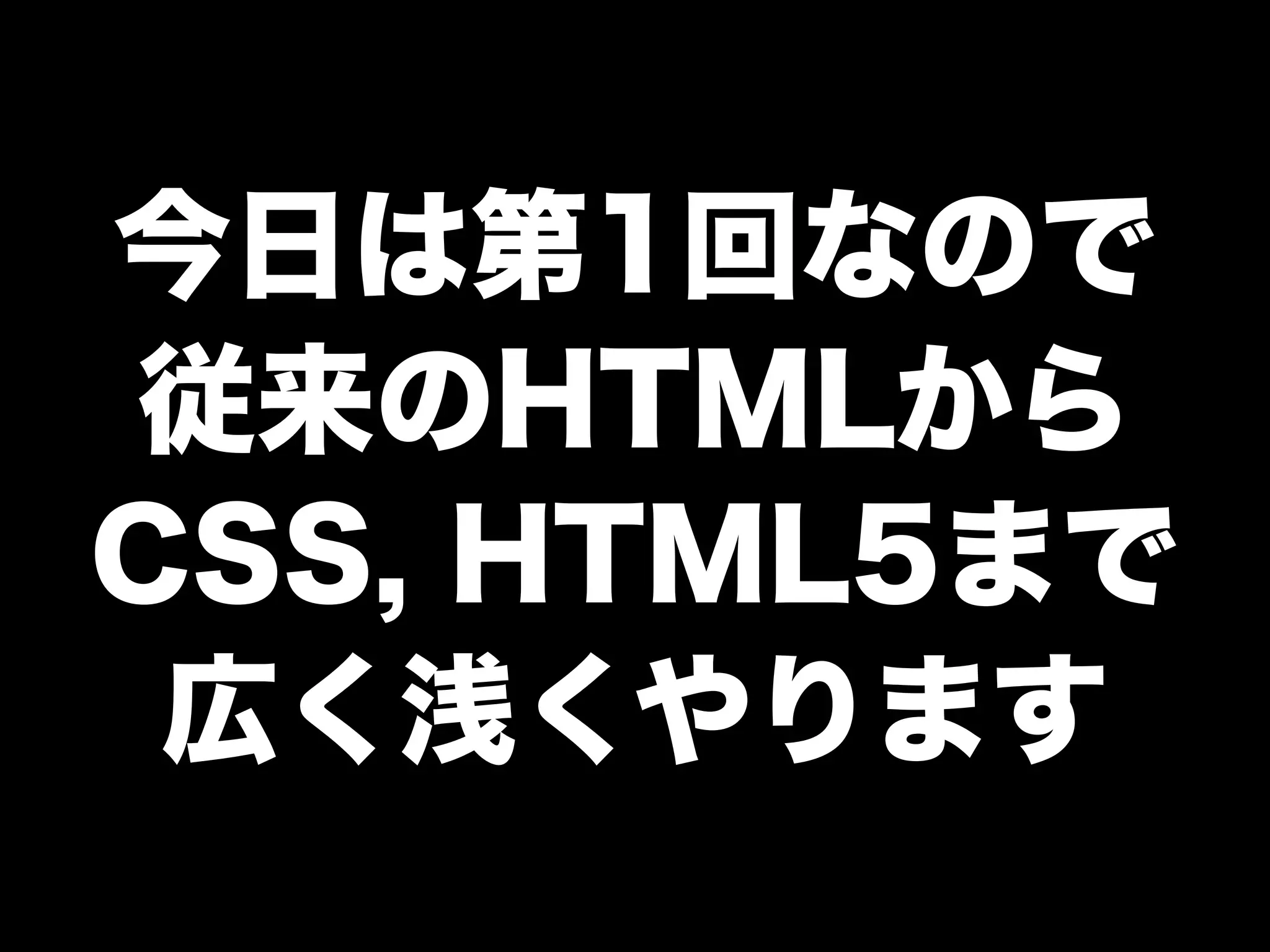 今日は第1回なので
従来のHTMLから
CSS, HTML5まで
広く浅くやります
 