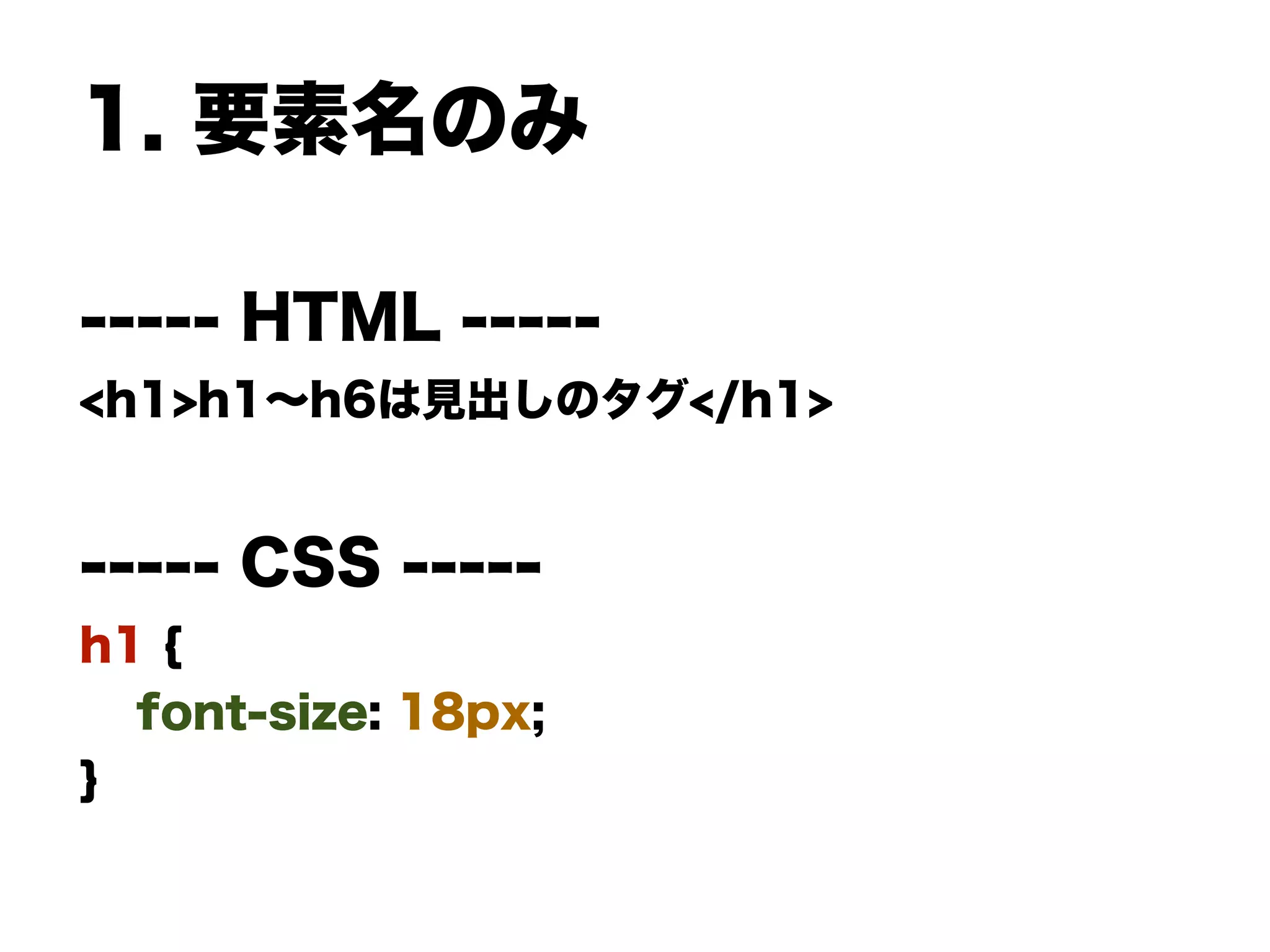 1. 要素名のみ
----- HTML -----
<h1>h1∼h6は見出しのタグ</h1>
----- CSS -----
h1 {
font-size: 18px;
}
 