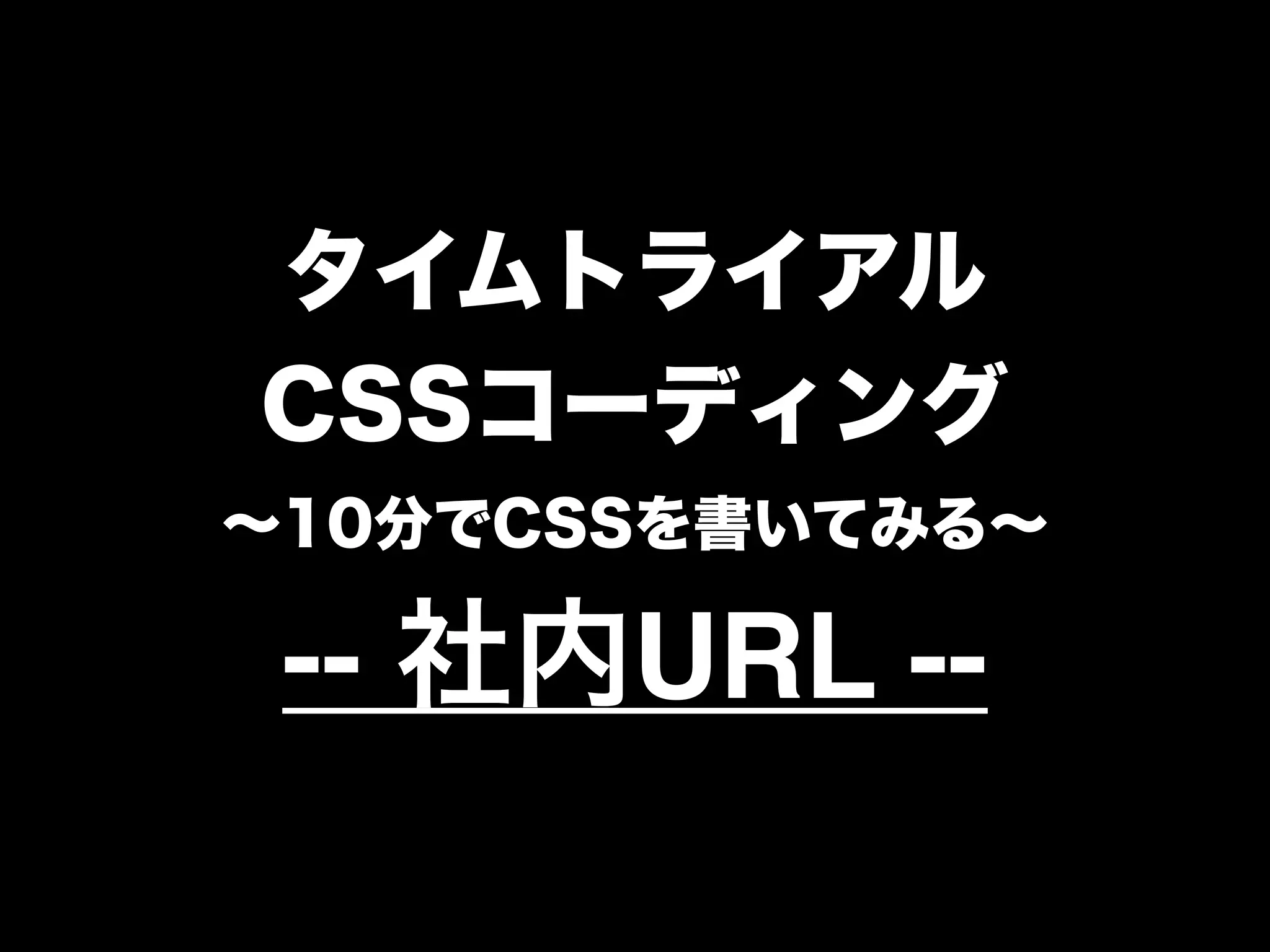タイムトライアル
CSSコーディング
∼10分でCSSを書いてみる∼
-- 社内URL --
 