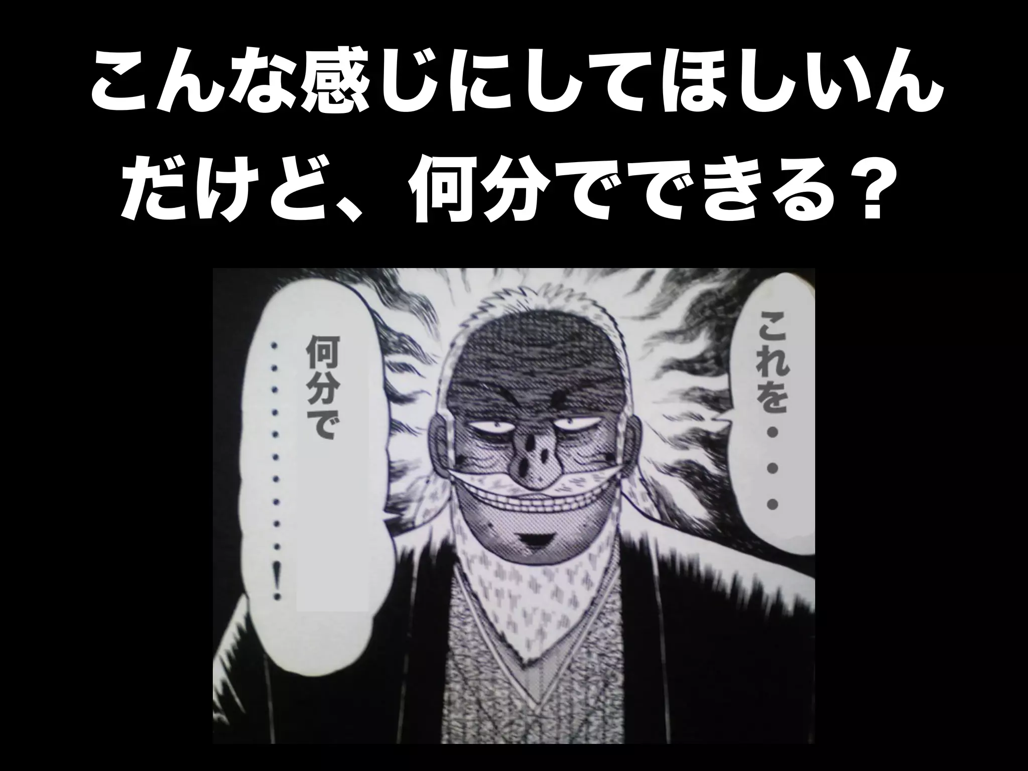 こんな感じにしてほしいん
だけど、何分でできる？
 