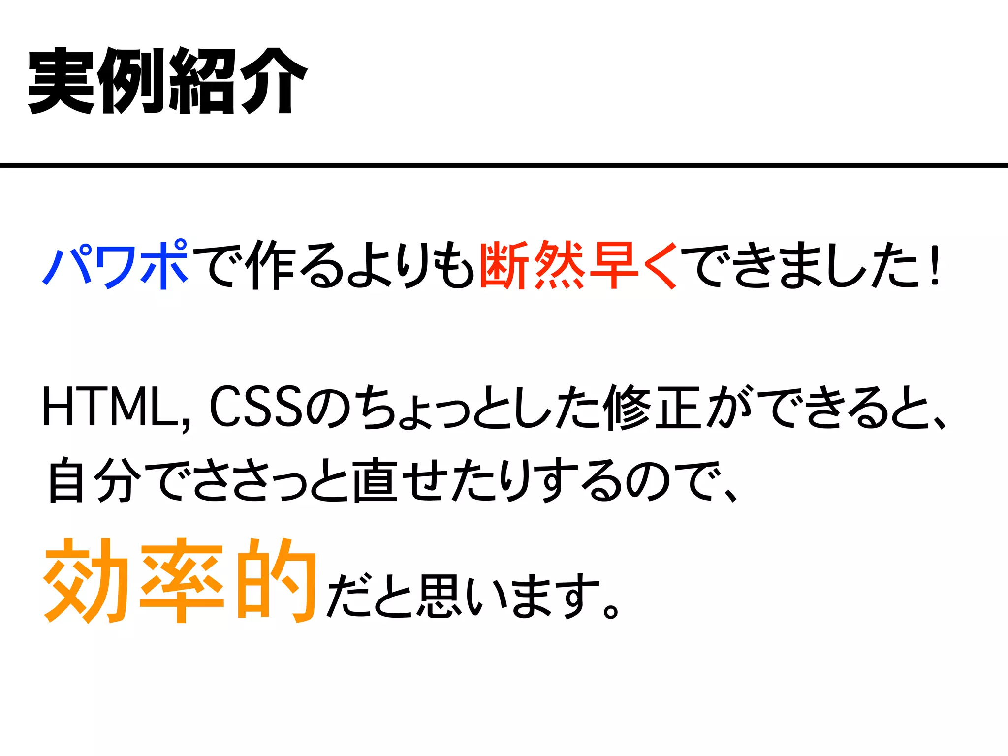 パワポで作るよりも断然早くできました！
HTML, CSSのちょっとした修正ができると、
自分でささっと直せたりするので、
効率的だと思います。
実例紹介
 