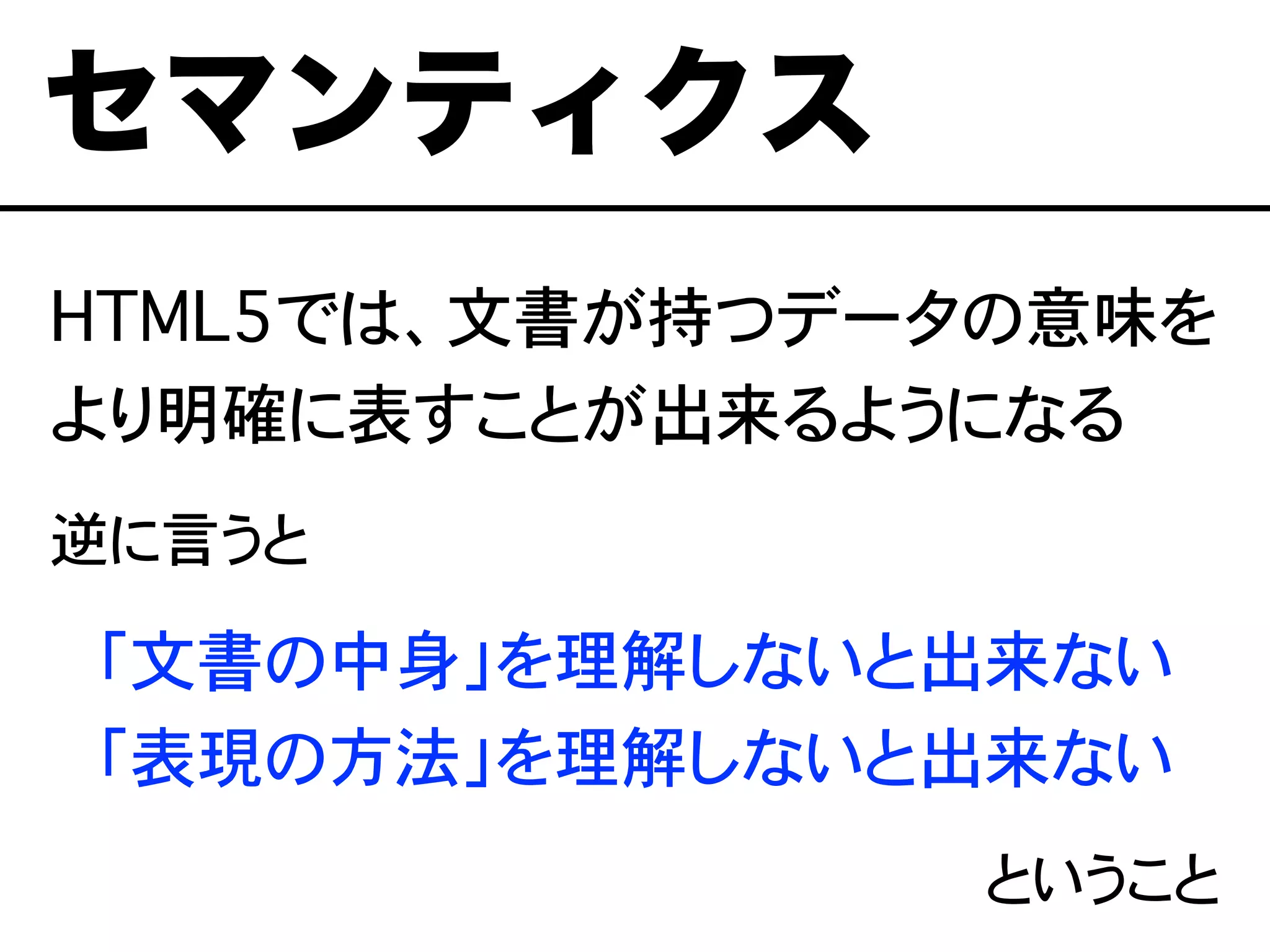 逆に言うと
「文書の中身」を理解しないと出来ない
「表現の方法」を理解しないと出来ない
ということ
セマンティクス
HTML5では、文書が持つデータの意味を
より明確に表すことが出来るようになる
 