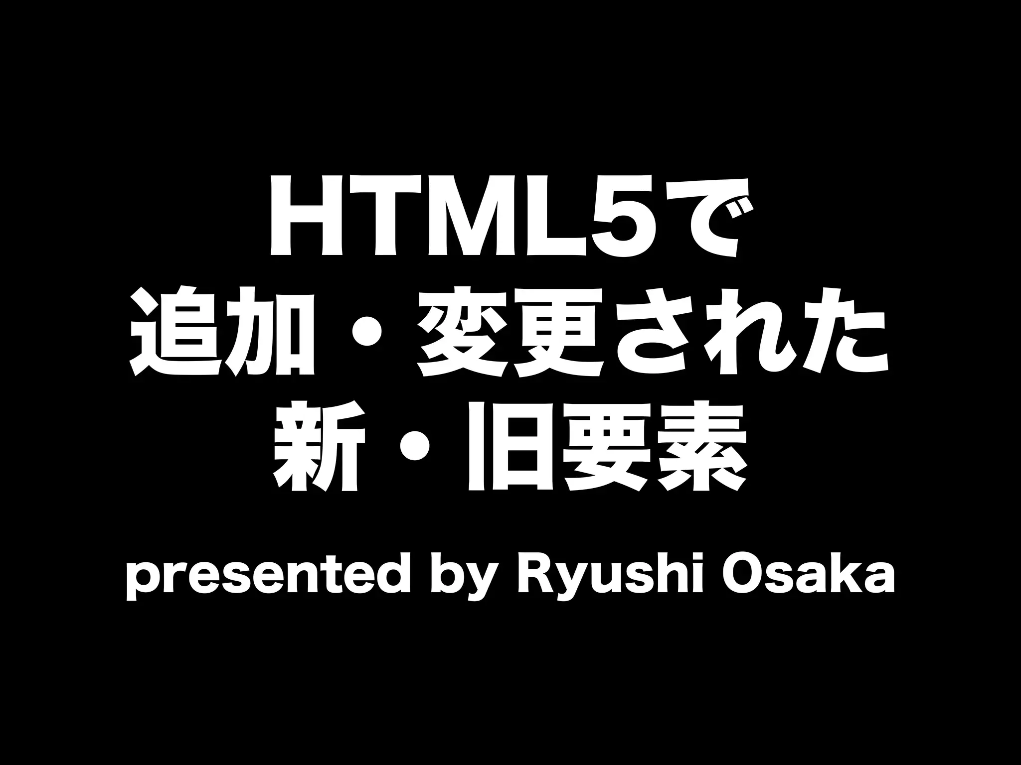 HTML5で
追加・変更された
新・旧要素
presented by Ryushi Osaka
 