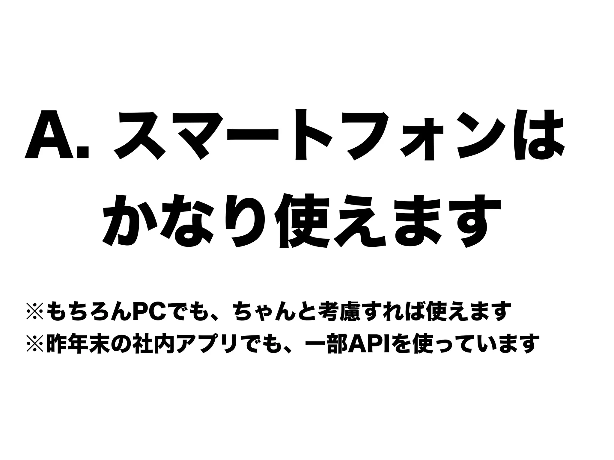 A. スマートフォンは
  かなり使えます
※もちろんPCでも、ちゃんと考慮すれば使えます
※昨年末の社内アプリでも、一部APIを使っています
 