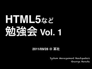 HTML5など
勉強会 Vol. 1
2011/09/28 @ 某社
System Management Headquaters
George Harada
 