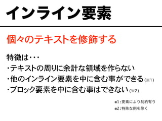 個々のテキストを修飾する
特徴は・・・
・テキストの周りに余計な領域を作らない
・他のインライン要素を中に含む事ができる(※1)
・ブロック要素を中に含む事はできない(※2)
※1:要素により制約有り
※2:特殊な例を除くああ
インライン要素
 