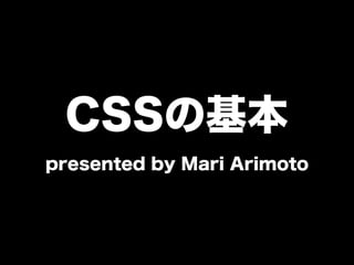 CSSの基本
presented by Mari Arimoto
 