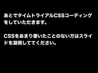 あとでタイムトライアルCSSコーディング
をしていただきます。
CSSをあまり書いたことのない方はスライ
ドを凝視しててください。
 