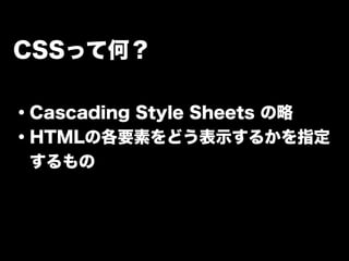 CSSって何？
・Cascading Style Sheets の略
・HTMLの各要素をどう表示するかを指定
 するもの
 