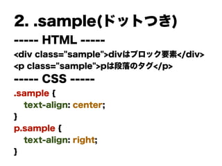 2. .sample(ドットつき)
----- HTML -----
<div class="sample">divはブロック要素</div>
<p class="sample">pは段落のタグ</p>
----- CSS -----
.sample {
text-align: center;
}
p.sample {
text-align: right;
}
 