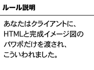 あなたはクライアントに、
HTMLと完成イメージ図の
パワポだけを渡され、
こういわれました。
ルール説明
 