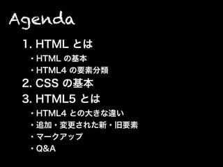 Agenda
1. HTML とは
・HTML の基本
・HTML4 の要素分類
2. CSS の基本
3. HTML5 とは
・HTML4 との大きな違い
・追加・変更された新・旧要素
・マークアップ
・Q&A
 