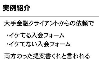 大手金融クライアントからの依頼で
�・イケてる入会フォーム
�・イケてない入会フォーム
両方のった提案書くれと言われる
実例紹介
 