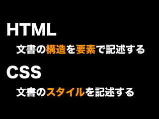 HTML
 文書の構造を要素で記述する
CSS
 文書のスタイルを記述する
 