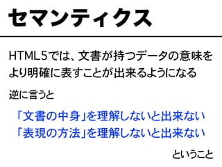 逆に言うと
「文書の中身」を理解しないと出来ない
「表現の方法」を理解しないと出来ない
ということ
セマンティクス
HTML5では、文書が持つデータの意味を
より明確に表すことが出来るようになる
 