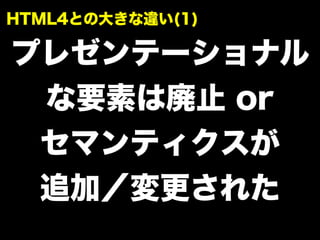 プレゼンテーショナル
な要素は廃止 or
セマンティクスが
追加／変更された
HTML4との大きな違い(1)
 
