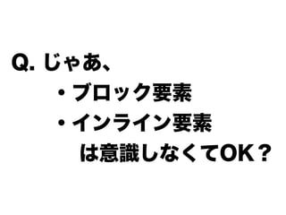 Q. じゃあ、
  ・ブロック要素
  ・インライン要素
は意識しなくてOK？
 