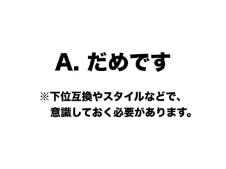 A. だめです
※下位互換やスタイルなどで、
  意識しておく必要があります。
 