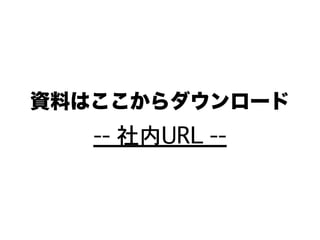 資料はここからダウンロード
-- 社内URL --
 