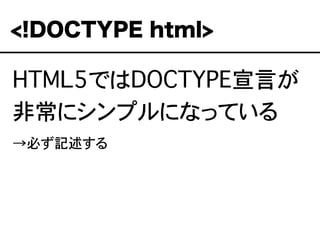 HTML5ではDOCTYPE宣言が
非常にシンプルになっている
→必ず記述する
<!DOCTYPE html>
 