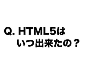 Q. HTML5は
  いつ出来たの？
 