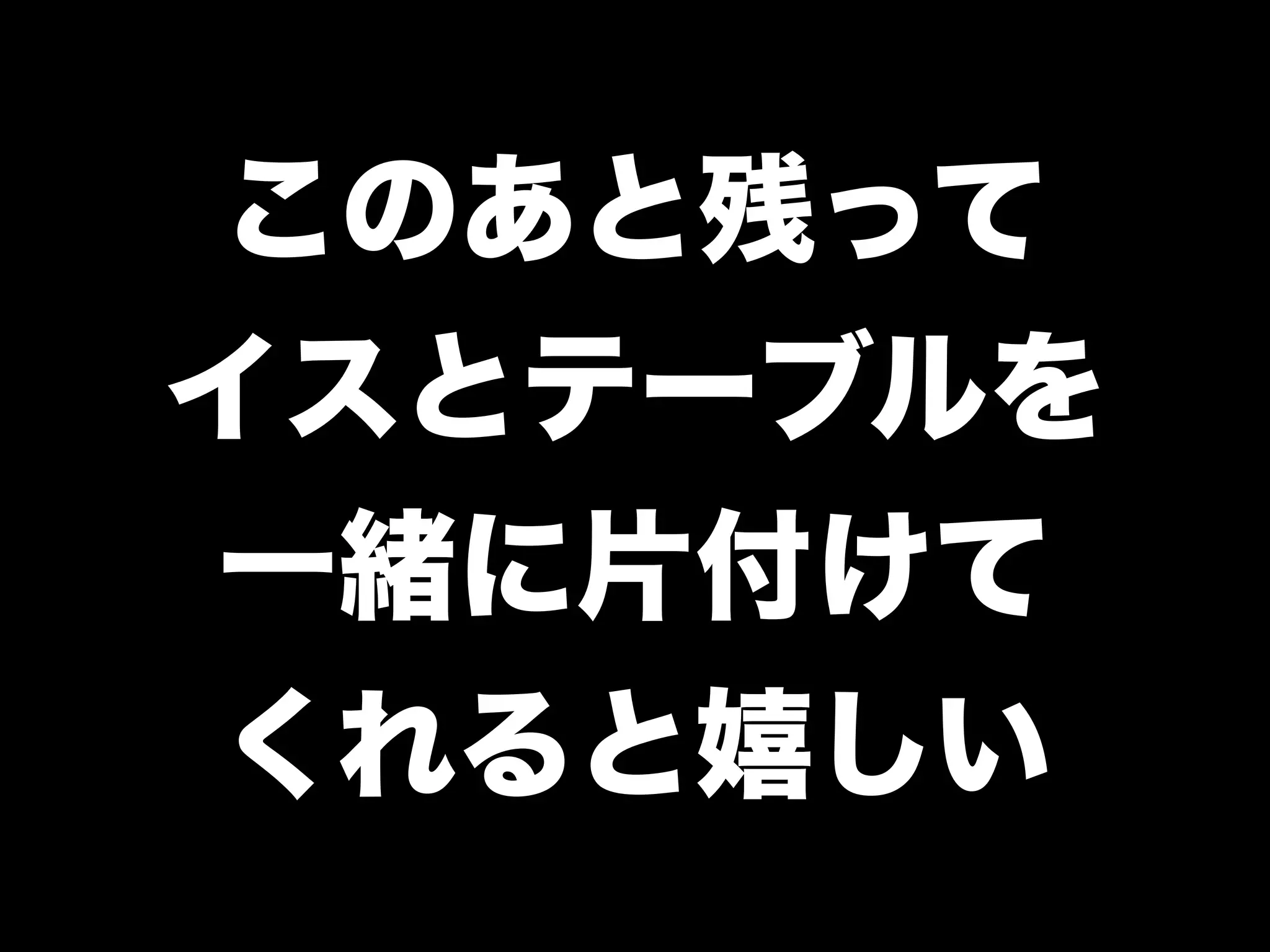 このあと残って
イスとテーブルを
一緒に片付けて
くれると嬉しい
 
