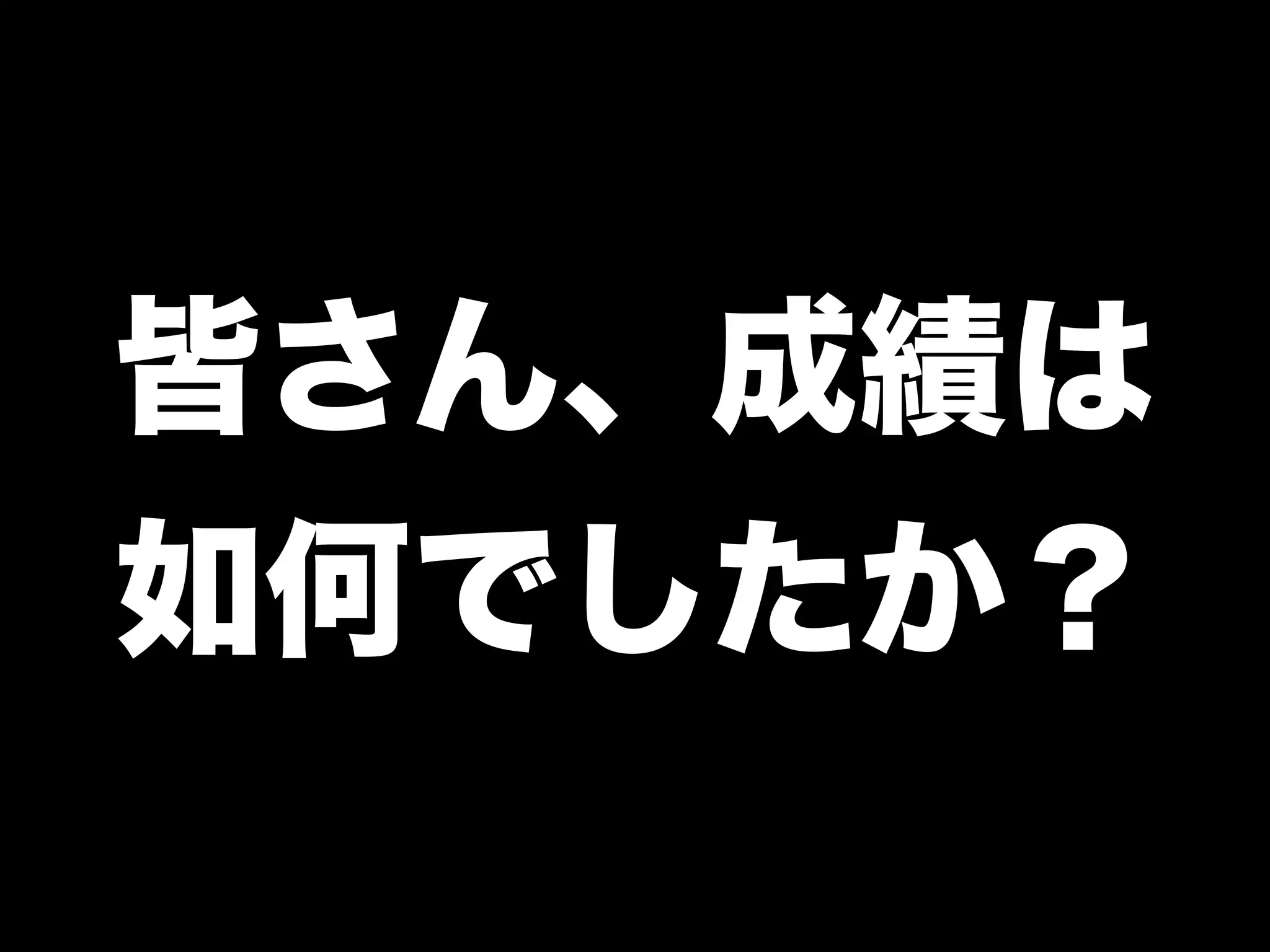 皆さん、成績は
如何でしたか？
 