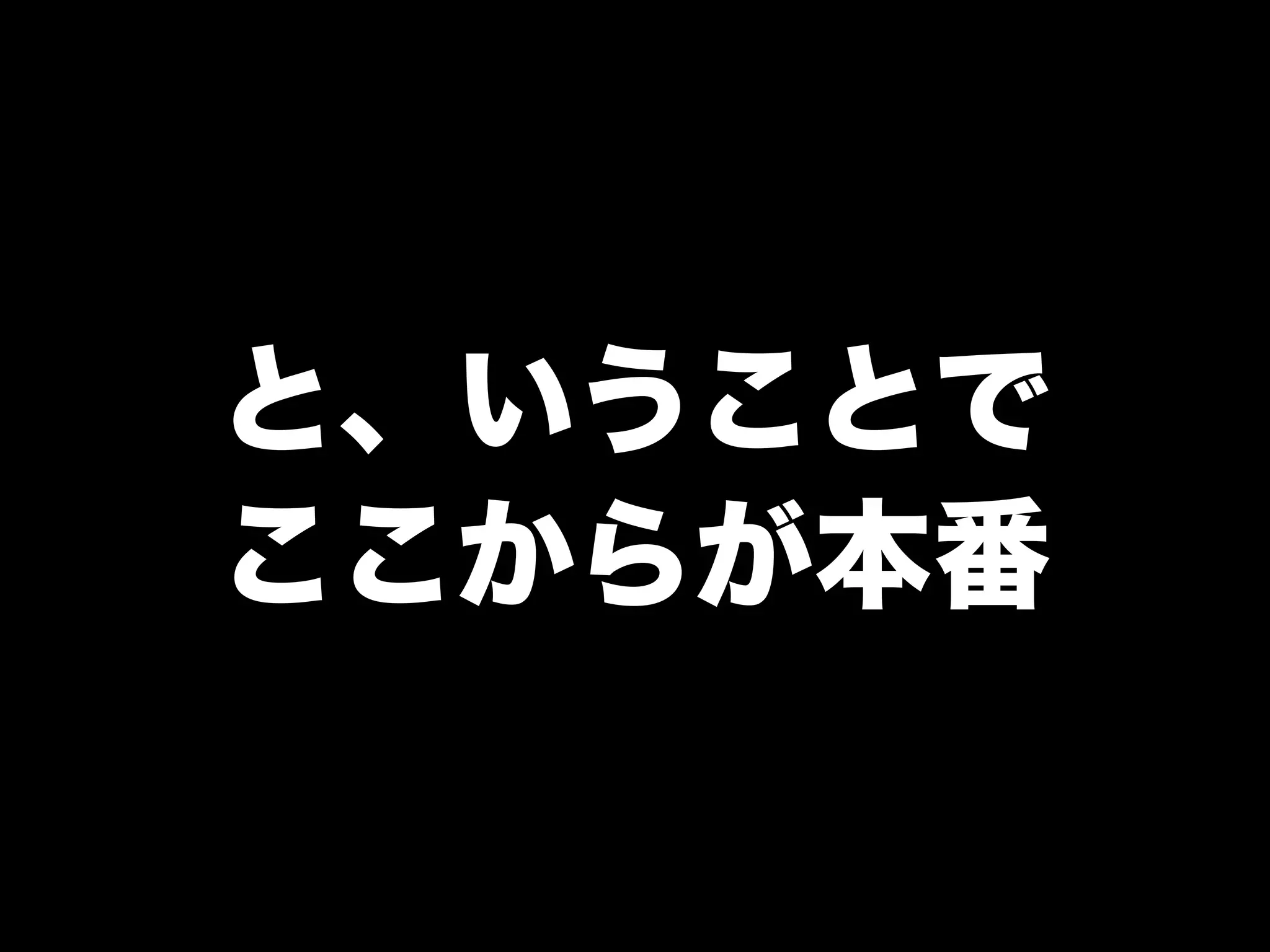 と、いうことで
ここからが本番
 