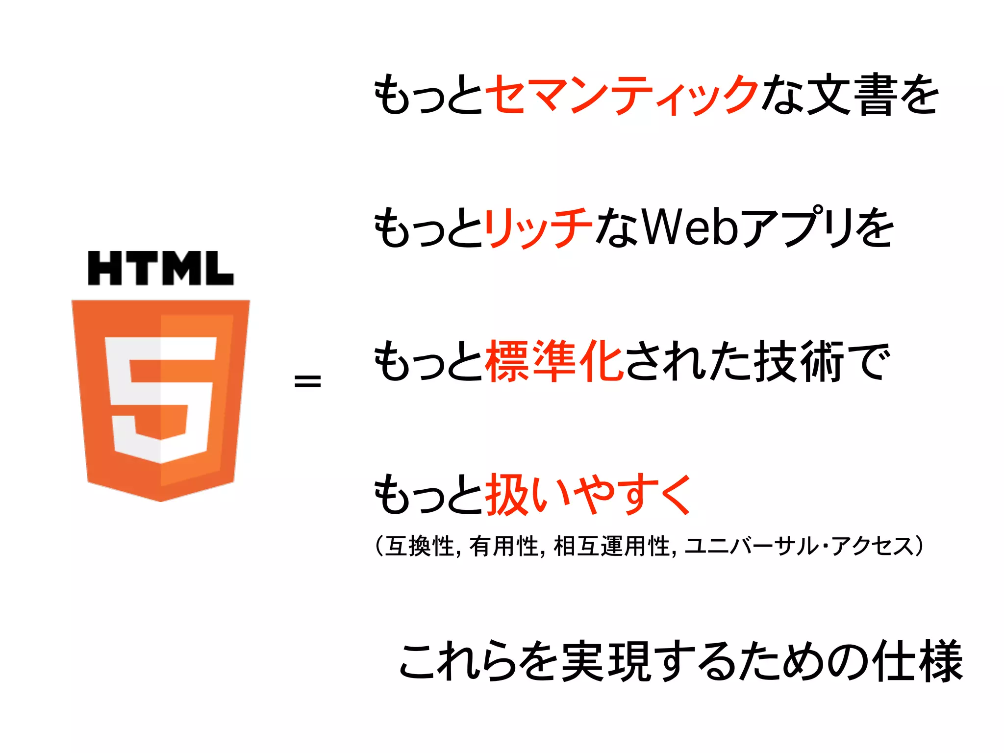 もっとセマンティックな文書を
もっとリッチなWebアプリを
もっと標準化された技術で
もっと扱いやすく
（互換性, 有用性, 相互運用性, ユニバーサル・アクセス）
これらを実現するための仕様
=
 
