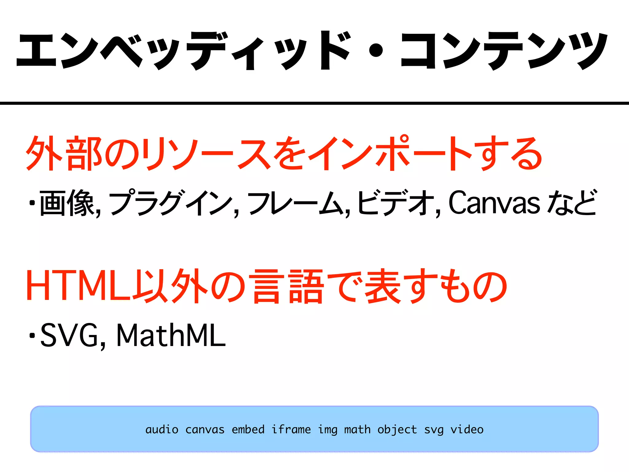 外部のリソースをインポートする
・画像, プラグイン, フレーム, ビデオ, Canvas など
HTML以外の言語で表すもの
・SVG, MathML
エンベッディッド・コンテンツ
audio canvas embed iframe img math object svg video
 
