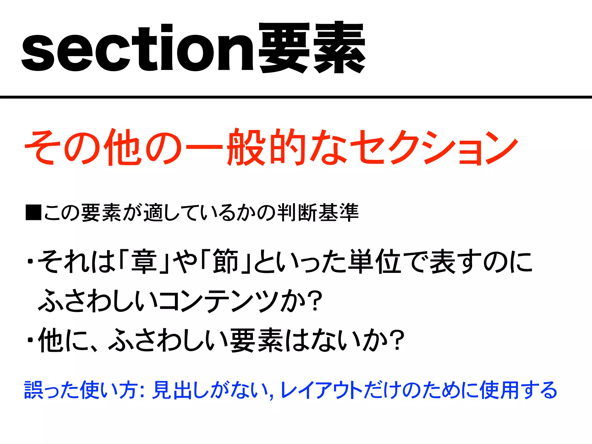その他の一般的なセクション
■この要素が適しているかの判断基準
・それは「章」や「節」といった単位で表すのに
・ふさわしいコンテンツか？
・他に、ふさわしい要素はないか？
誤った使い方: 見出しがない, レイアウトだけのために使用する
section要素
 