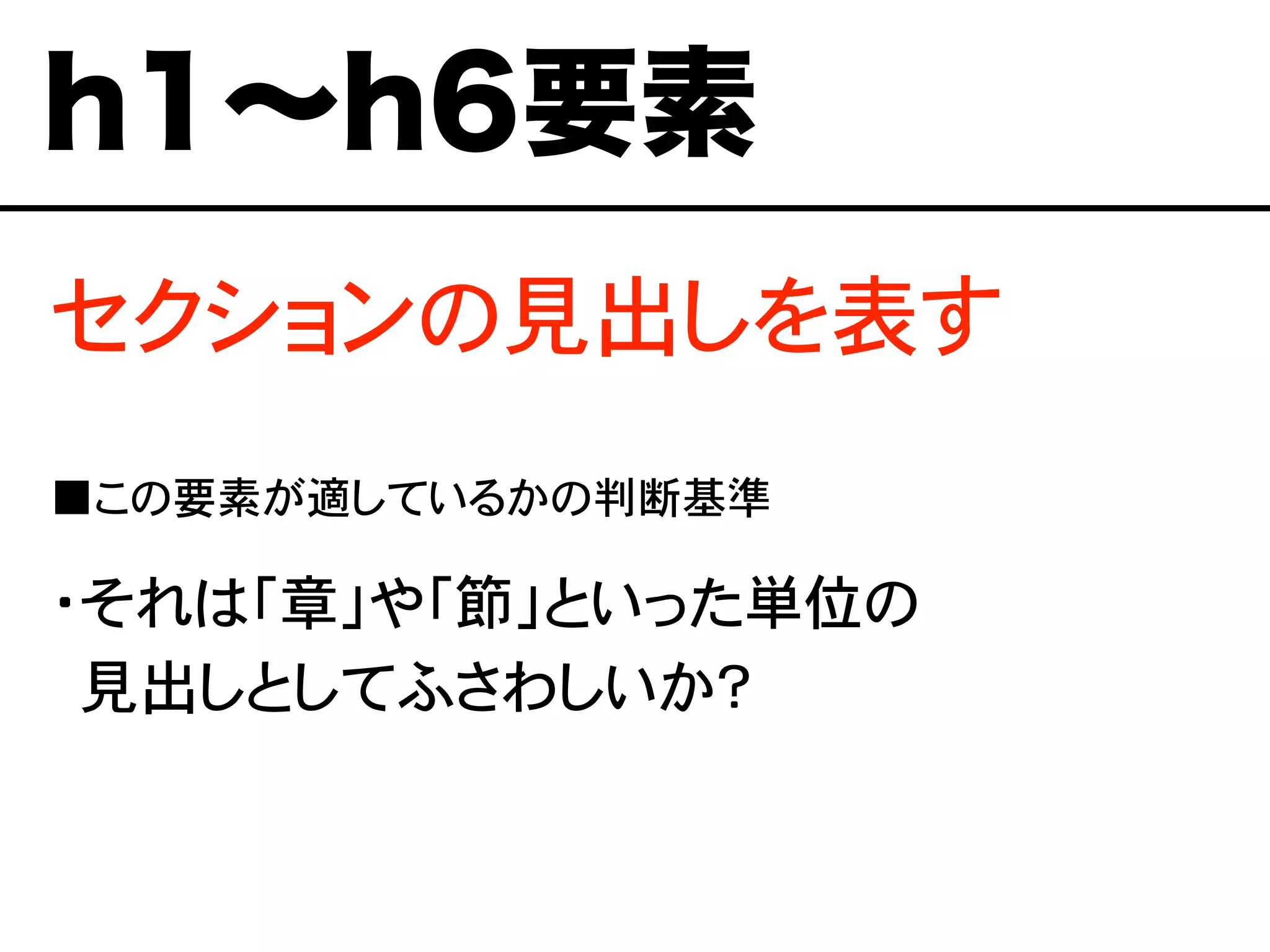 セクションの見出しを表す
■この要素が適しているかの判断基準
・それは「章」や「節」といった単位の
・見出しとしてふさわしいか？
h1∼h6要素
 