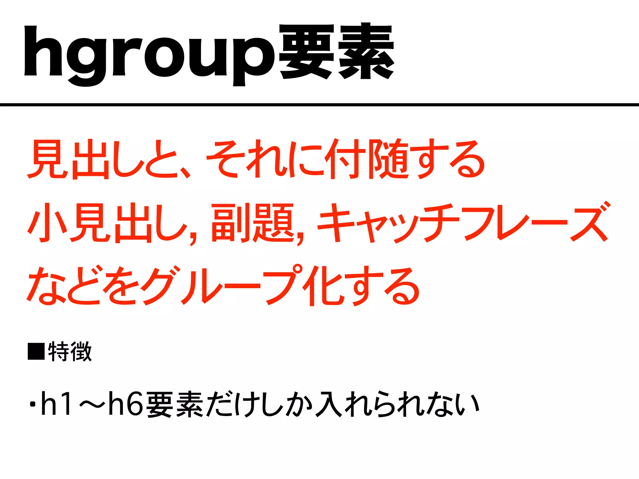 見出しと、それに付随する
小見出し, 副題, キャッチフレーズ
などをグループ化する
■特徴
・h1〜h6要素だけしか入れられない
hgroup要素
 