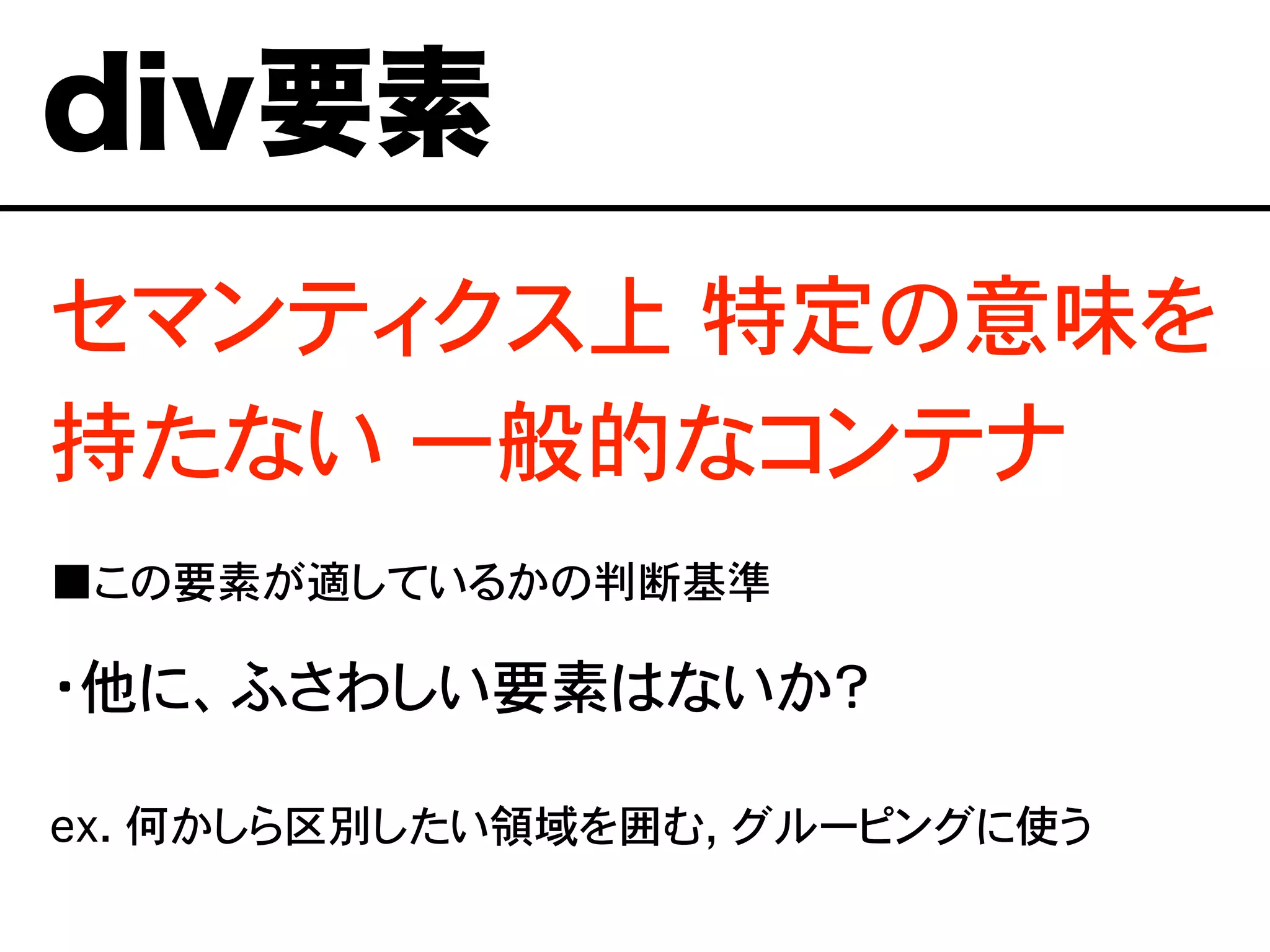 セマンティクス上�特定の意味を
持たない 一般的なコンテナ
■この要素が適しているかの判断基準
・他に、ふさわしい要素はないか？
ex. 何かしら区別したい領域を囲む, グルーピングに使う
div要素
 