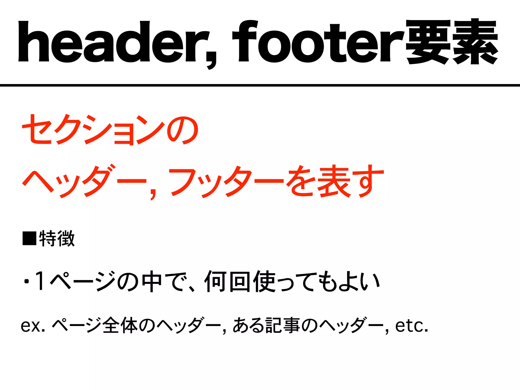 セクションの
ヘッダー, フッターを表す
■特徴
・1ページの中で、何回使ってもよい
ex. ページ全体のヘッダー, ある記事のヘッダー, etc.
header, footer要素
 