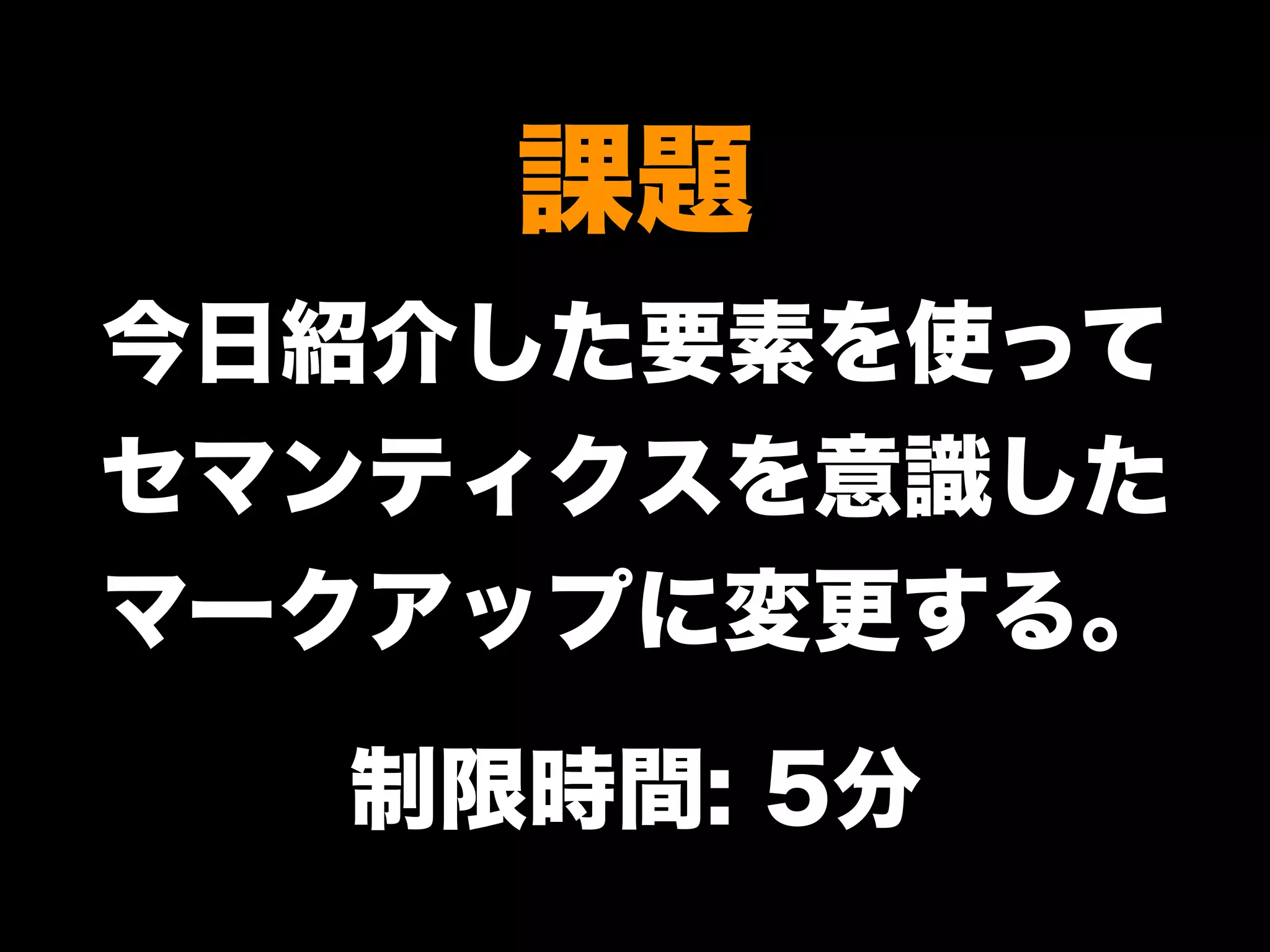課題
今日紹介した要素を使って
セマンティクスを意識した
マークアップに変更する。
制限時間: 5分
 
