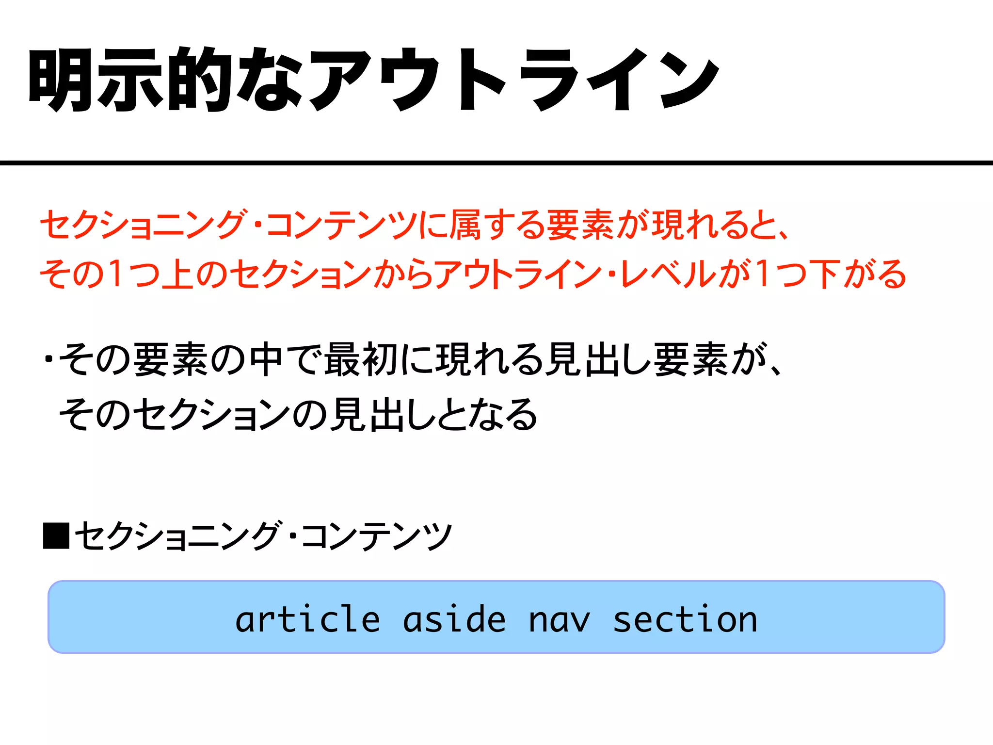 セクショニング・コンテンツに属する要素が現れると、
その1つ上のセクションからアウトライン・レベルが1つ下がる
・その要素の中で最初に現れる見出し要素が、
・そのセクションの見出しとなる
■セクショニング・コンテンツ
明示的なアウトライン
article aside nav section
 