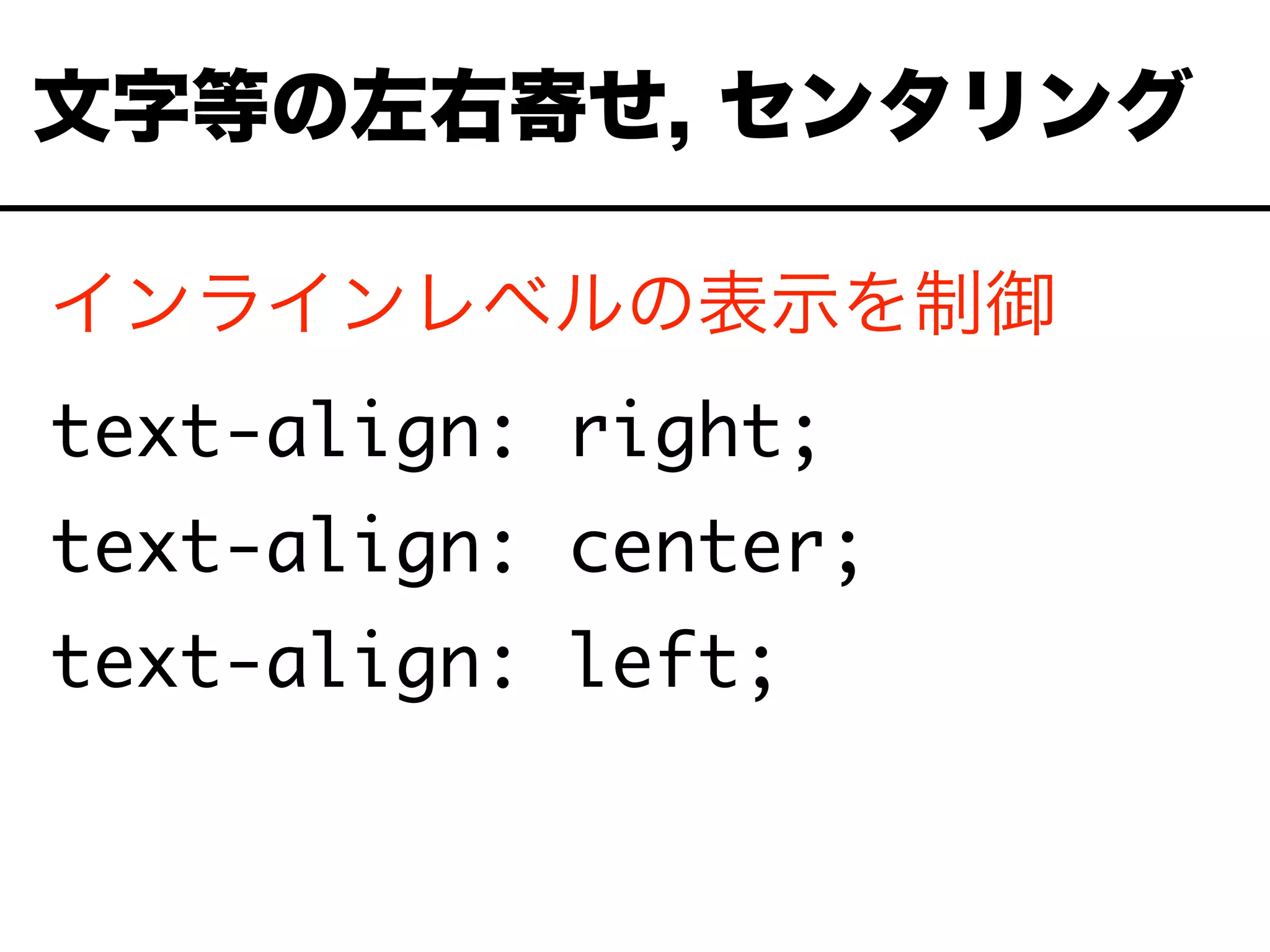 インラインレベルの表示を制御
text-align: right;
text-align: center;
text-align: left;
文字等の左右寄せ, センタリング
 