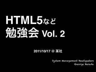 HTML5など
勉強会 Vol. 2
2011/10/17 @ 某社
System Management Headquaters
George Harada
 
