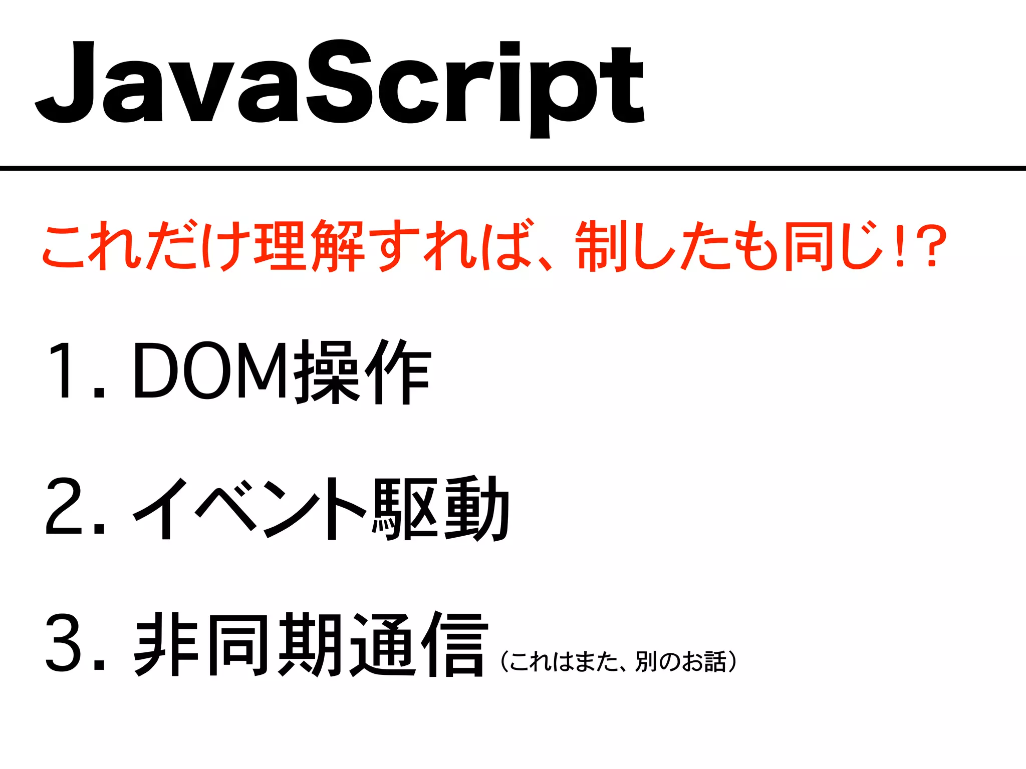 これだけ理解すれば、制したも同じ！？
1. DOM操作
2. イベント駆動
3. 非同期通信（これはまた、別のお話）
JavaScript
 