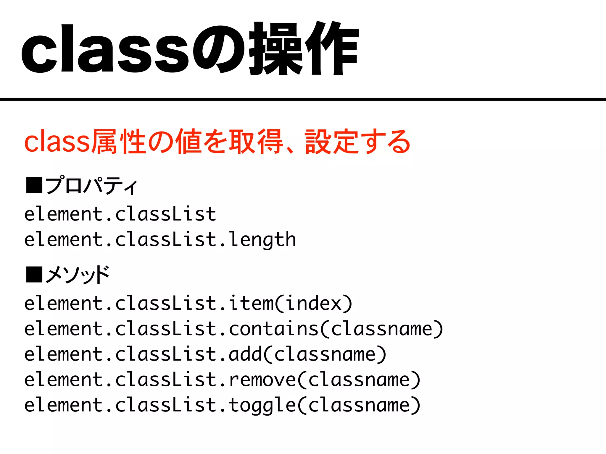 class属性の値を取得、設定する
■プロパティ
element.classList
element.classList.length
■メソッド
element.classList.item(index)
element.classList.contains(classname)
element.classList.add(classname)
element.classList.remove(classname)
element.classList.toggle(classname)
classの操作
 