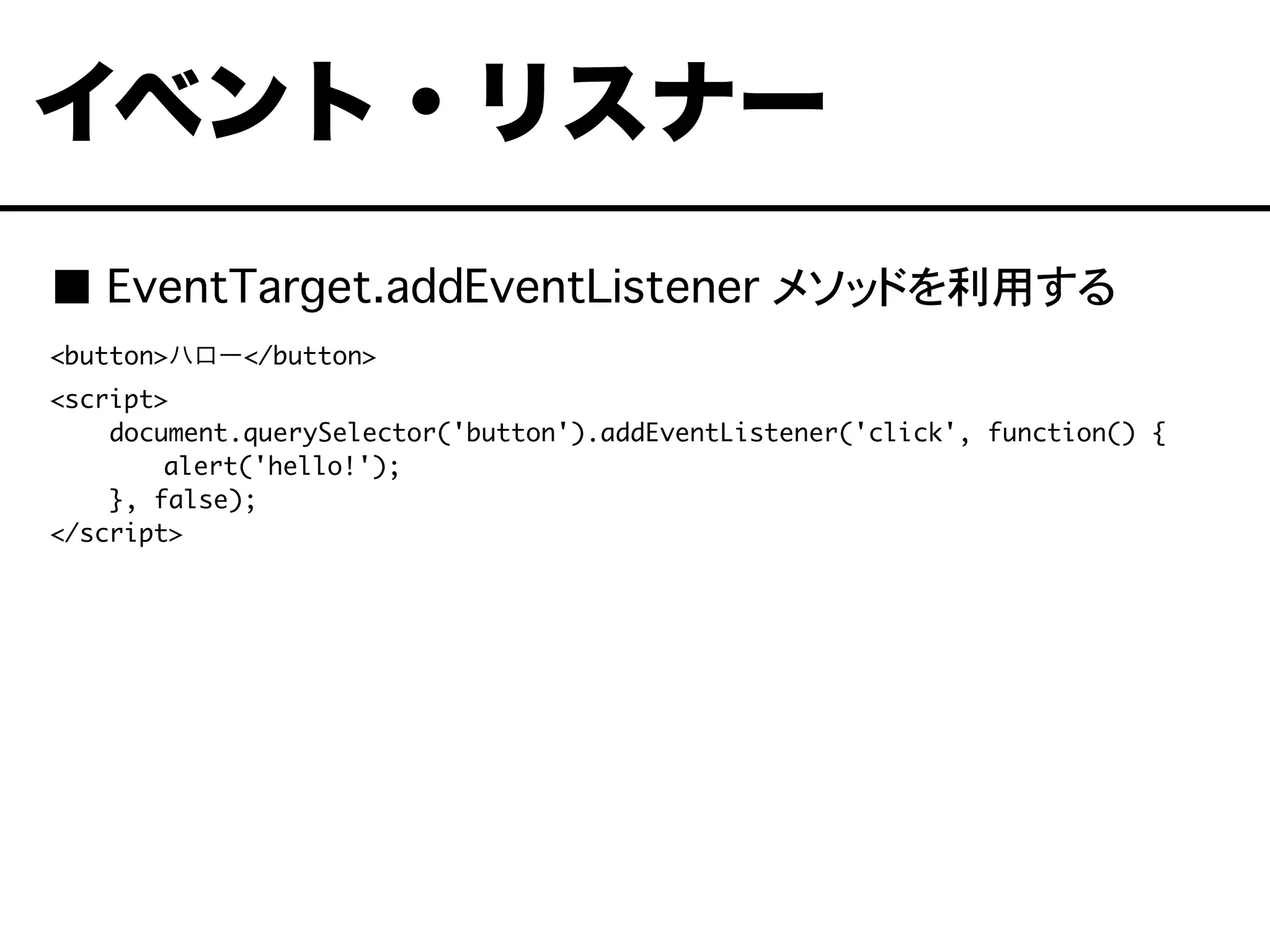 ■ EventTarget.addEventListener メソッドを利用する
<button>ハロー</button>
<script>
document.querySelector('button').addEventListener('click', function() {
	 alert('hello!');
}, false);
</script>
イベント・リスナー
 