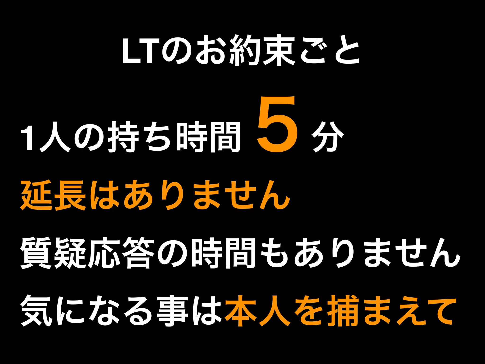 1人の持ち時間５分
延長はありません
質疑応答の時間もありません
気になる事は本人を捕まえて
LTのお約束ごと
 