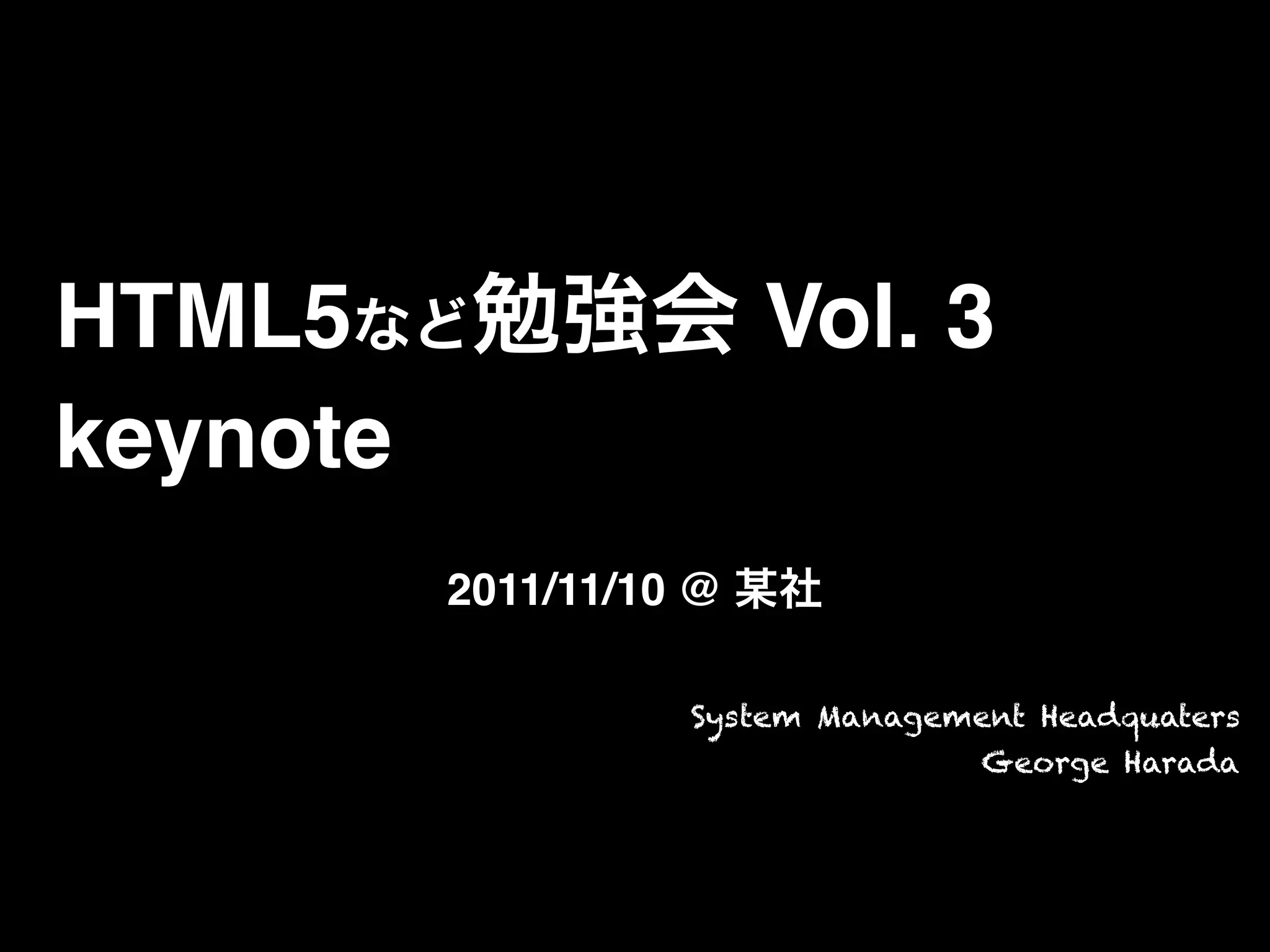 HTML5など勉強会 Vol. 3
keynote
2011/11/10 @ 某社
System Management Headquaters
George Harada