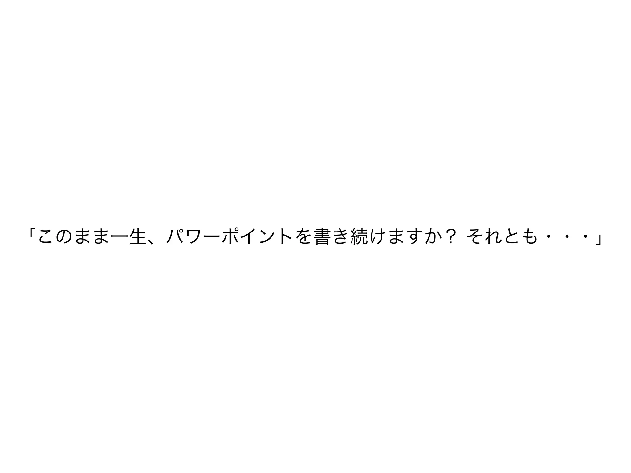 「このまま一生、パワーポイントを書き続けますか? それとも・・・」