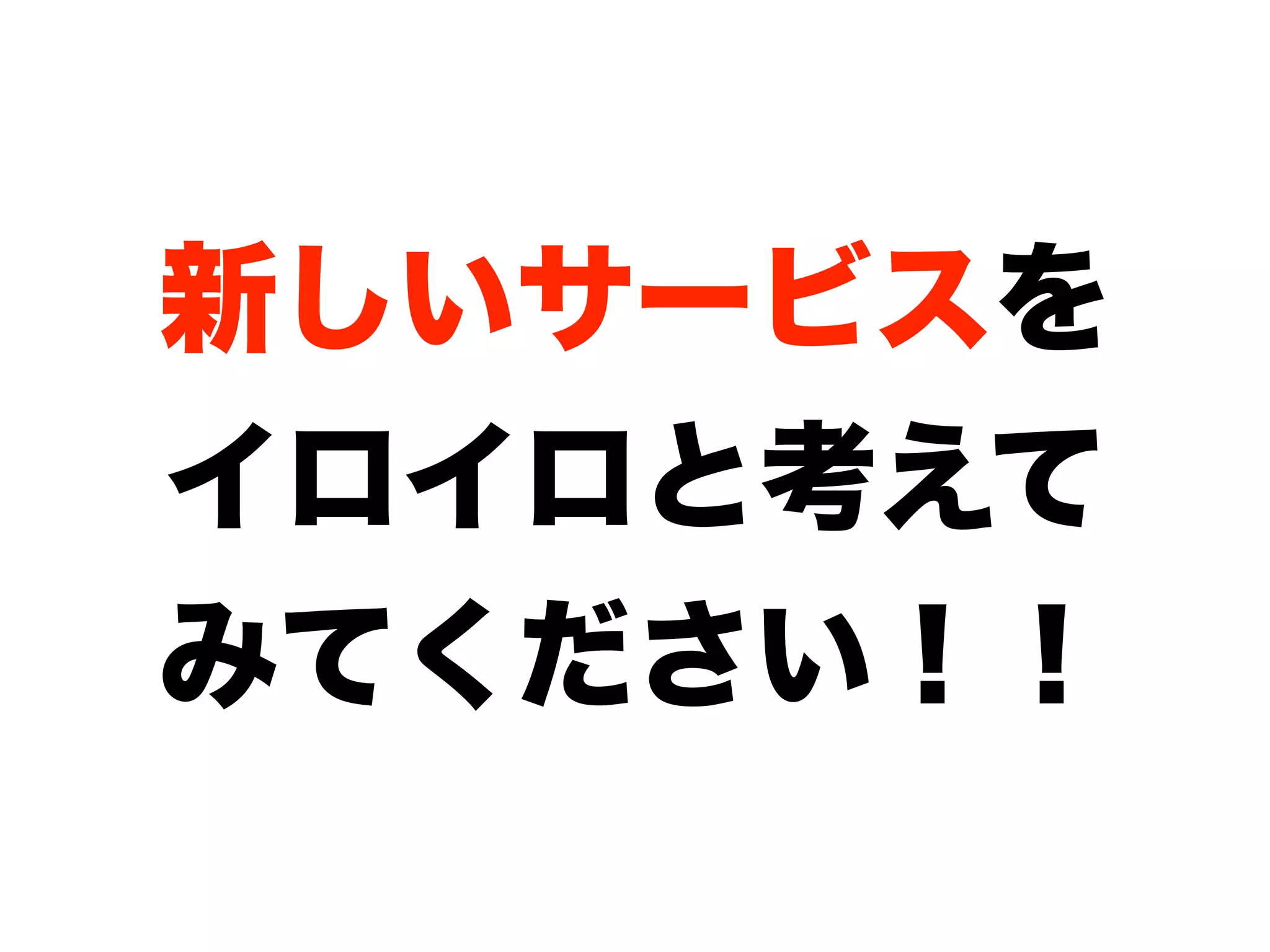 新しいサービスを
イロイロと考えて
みてください！！
 